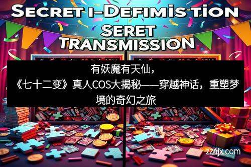 有妖魔有天仙,《七十二变》真人COS大揭秘——穿越神话,重塑梦境的奇幻之旅 有妖魔有天仙,《七十二变》真人COS大揭秘——穿越神话,重塑梦境的奇幻之旅