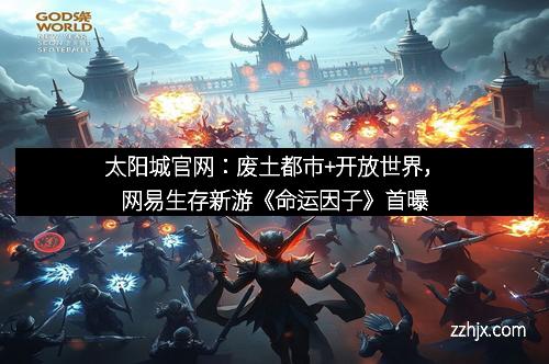 太阳城官网:废土都市+开放世界,网易生存新游《命运因子》首曝 太阳城官网:废土都市+开放世界,网易生存新游《命运因子》首曝